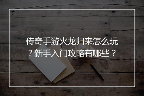 传奇手游火龙归来怎么玩？新手入门攻略有哪些？