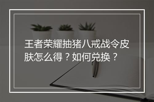 王者荣耀抽猪八戒战令皮肤怎么得？如何兑换？