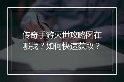 传奇手游灭世攻略图在哪找？如何快速获取？