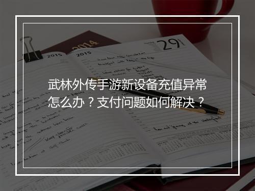 武林外传手游新设备充值异常怎么办？支付问题如何解决？