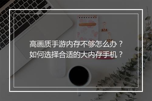 高画质手游内存不够怎么办？如何选择合适的大内存手机？