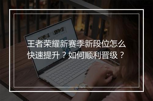 王者荣耀新赛季新段位怎么快速提升？如何顺利晋级？