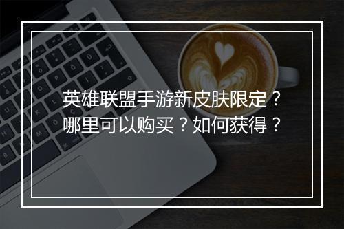 英雄联盟手游新皮肤限定？哪里可以购买？如何获得？