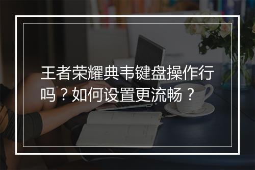 王者荣耀典韦键盘操作行吗？如何设置更流畅？