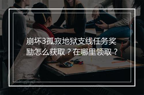崩坏3孤寂地狱支线任务奖励怎么获取？在哪里领取？
