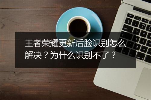 王者荣耀更新后脸识别怎么解决？为什么识别不了？