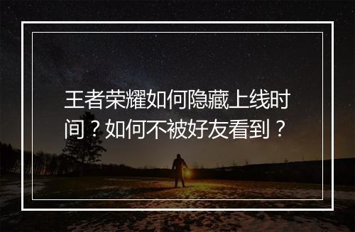 王者荣耀如何隐藏上线时间？如何不被好友看到？