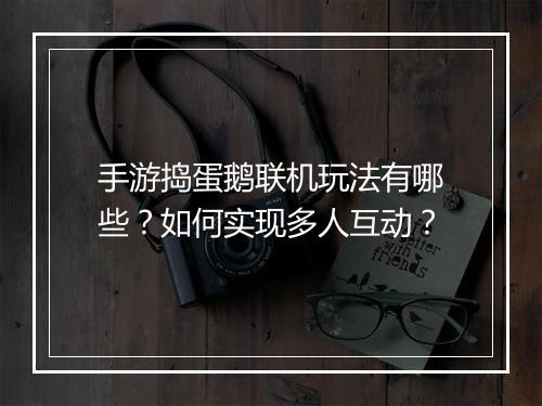 手游捣蛋鹅联机玩法有哪些？如何实现多人互动？