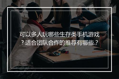 可以多人玩哪些生存类手机游戏？适合团队合作的推荐有哪些？