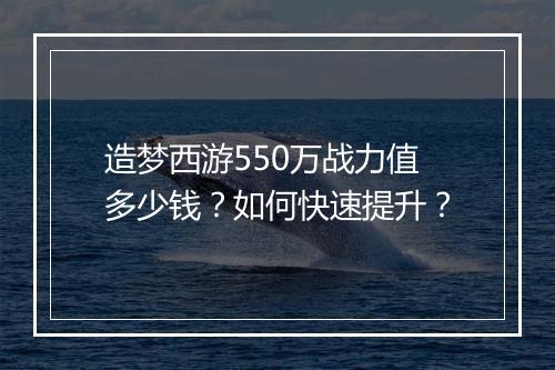 造梦西游550万战力值多少钱？如何快速提升？