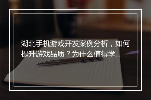 湖北手机游戏开发案例分析，如何提升游戏品质？为什么值得学习？