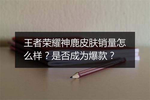 王者荣耀神鹿皮肤销量怎么样？是否成为爆款？