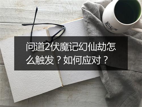 问道2伏魔记幻仙劫怎么触发？如何应对？