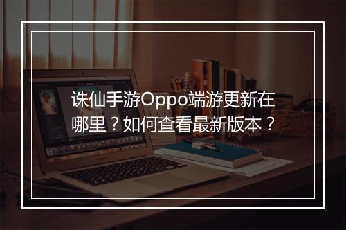 诛仙手游Oppo端游更新在哪里？如何查看最新版本？