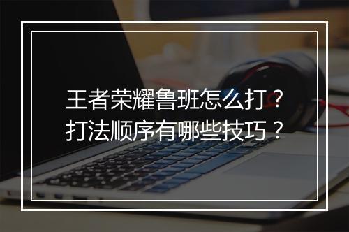 王者荣耀鲁班怎么打？打法顺序有哪些技巧？