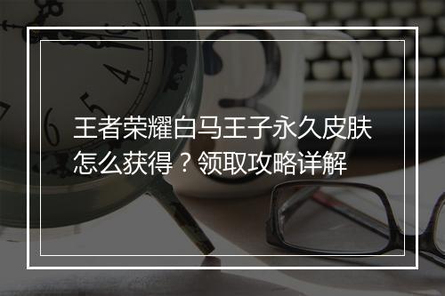 王者荣耀白马王子永久皮肤怎么获得？领取攻略详解