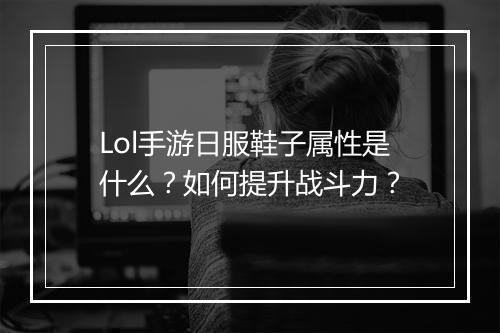Lol手游日服鞋子属性是什么？如何提升战斗力？