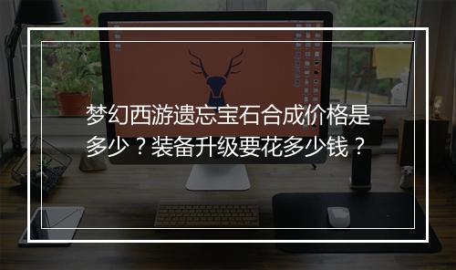 梦幻西游遗忘宝石合成价格是多少？装备升级要花多少钱？