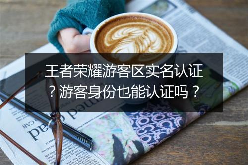 王者荣耀游客区实名认证？游客身份也能认证吗？