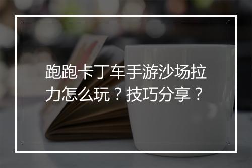 跑跑卡丁车手游沙场拉力怎么玩？技巧分享？