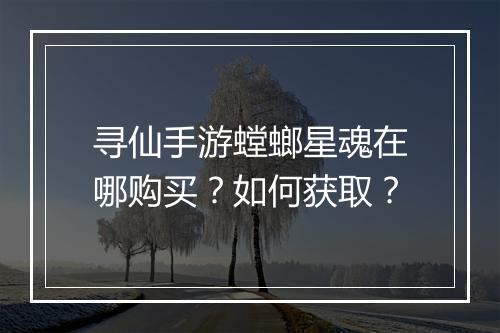 寻仙手游螳螂星魂在哪购买？如何获取？