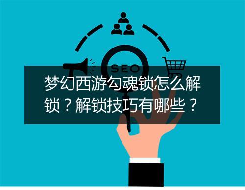 梦幻西游勾魂锁怎么解锁？解锁技巧有哪些？
