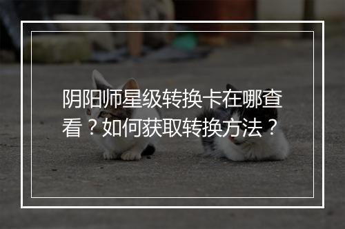 阴阳师星级转换卡在哪查看？如何获取转换方法？