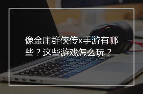 像金庸群侠传x手游有哪些？这些游戏怎么玩？