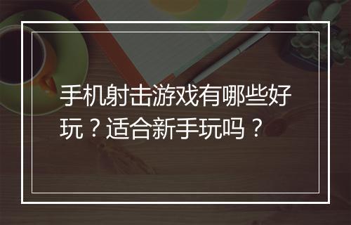 手机射击游戏有哪些好玩？适合新手玩吗？