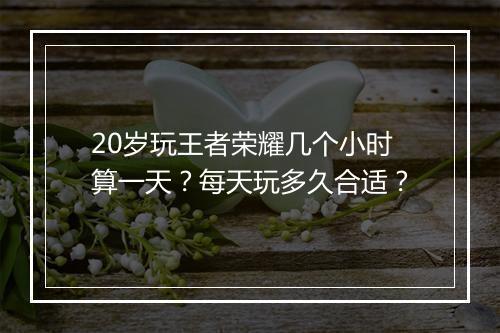 20岁玩王者荣耀几个小时算一天？每天玩多久合适？