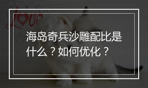 海岛奇兵沙雕配比是什么？如何优化？