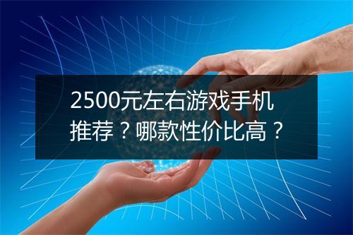 2500元左右游戏手机推荐？哪款性价比高？
