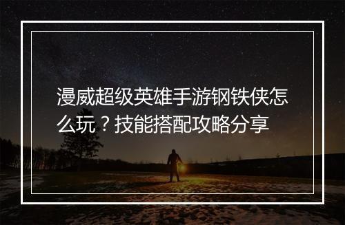 漫威超级英雄手游钢铁侠怎么玩？技能搭配攻略分享