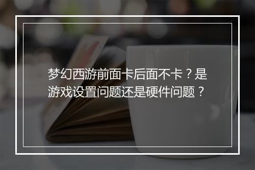 梦幻西游前面卡后面不卡？是游戏设置问题还是硬件问题？