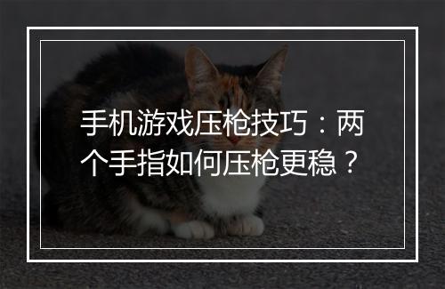 手机游戏压枪技巧：两个手指如何压枪更稳？