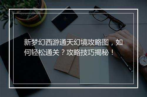 新梦幻西游通天幻境攻略图，如何轻松通关？攻略技巧揭秘！
