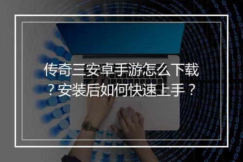传奇三安卓手游怎么下载？安装后如何快速上手？