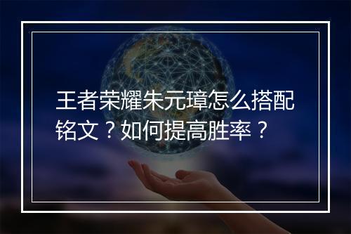 王者荣耀朱元璋怎么搭配铭文？如何提高胜率？