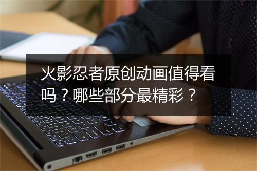 火影忍者原创动画值得看吗？哪些部分最精彩？