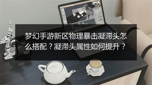 梦幻手游新区物理暴击凝滞头怎么搭配？凝滞头属性如何提升？