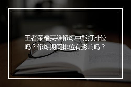 王者荣耀英雄修炼中能打排位吗？修炼期间排位有影响吗？