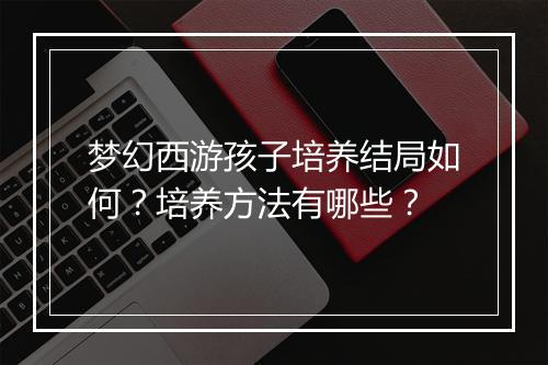 梦幻西游孩子培养结局如何？培养方法有哪些？