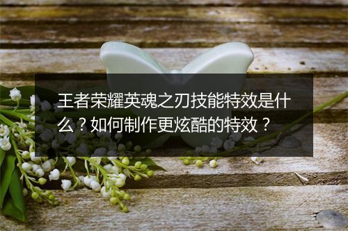 王者荣耀英魂之刃技能特效是什么？如何制作更炫酷的特效？