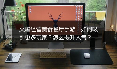 火爆经营美食餐厅手游，如何吸引更多玩家？怎么提升人气？