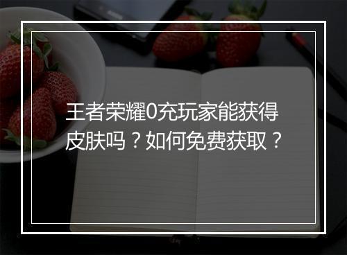 王者荣耀0充玩家能获得皮肤吗？如何免费获取？