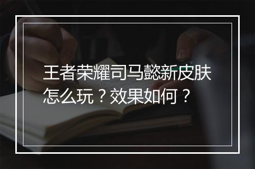 王者荣耀司马懿新皮肤怎么玩？效果如何？