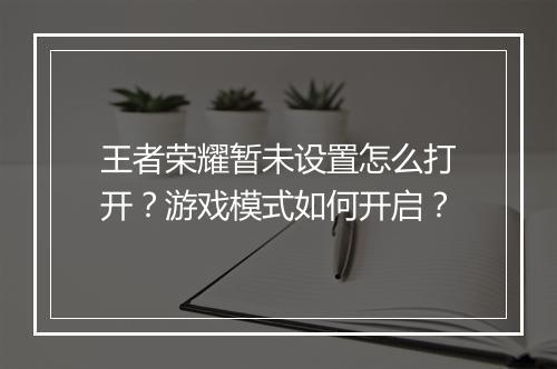 王者荣耀暂未设置怎么打开？游戏模式如何开启？