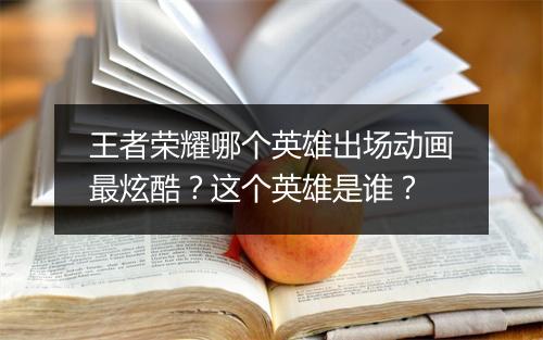 王者荣耀哪个英雄出场动画最炫酷？这个英雄是谁？