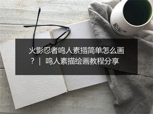 火影忍者鸣人素描简单怎么画？｜ 鸣人素描绘画教程分享
