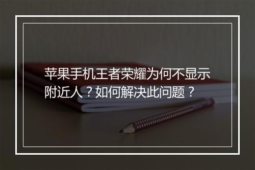 苹果手机王者荣耀为何不显示附近人？如何解决此问题？